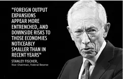  ?? Vice-Chairman, Federal Reserve ?? "FOREIGN OUTPUT EXPANSIONS APPEAR MORE ENTRENCHED, AND DOWNSIDE RISKS TO THOSE ECONOMIES NOTICEABLY SMALLER THAN IN RECENT YEARS" STANLEY FISCHER,