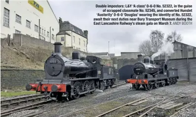  ?? ANDY BOOTH ?? Double impostors: L&Y ‘A class’ 0-6-0 No. 52322, in the guise of scrapped classmate No. 52345, and converted Hunslet ‘Austerity’ 0-6-0 ‘Douglas’ wearing the identity of No. 52322, await their next duties near Bury Transport Museum during the East Lancashire Railway’s steam gala on March 7.