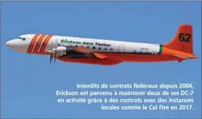  ?? JIM DUNN ?? Interdits de contrats fédéraux depuis 2004, Erickson est parvenu à maintenir deux de ses DC-7 en activité grâce à des contrats avec des instances locales comme le Cal Fire en 2017.