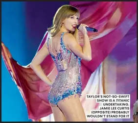  ?? ?? TAYLOR’S NOT-SO-SWIFT SHOW IS A TITANIC UNDERTAKIN­G. JAMIE LEE CURTIS (OPPOSITE) PROBABLY WOULDN’T STAND FOR IT
