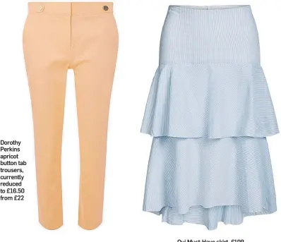  ??  ?? Dorothy Perkins apricot button tab trousers, currently reduced to £16.50 from £22 Oui Must-Have skirt, £109