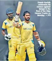  ?? — PTI ?? Dinesh Karthik celebrates his century against Bengal in the final of the Vijay Hazare Trophy on Monday.