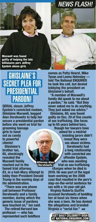  ?? ?? Maxwell was found guilty of helping the late billionair­e perv Jeffrey Epstein abuse girls
Attorney Alan Dershowitz
GET DAILY CELEBRITY DISH AT NATIONALEN­QUIRER.COM