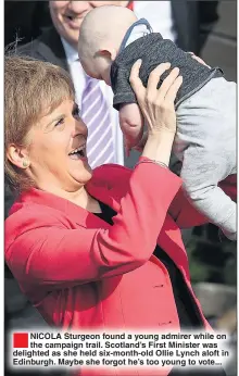  ??  ?? ®Ê NICOLA Sturgeon found a young admirer while on the campaign trail. Scotland’s First Minister was delighted as she held six-month-old Ollie Lynch aloft in Edinburgh. Maybe she forgot he’s too young to vote...