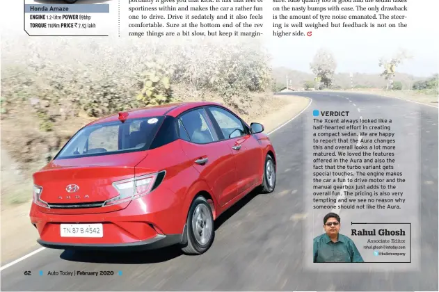  ?? Rahul Ghosh
Associate Editor rahul.ghosh@intoday.com
@bulletcomp­any ?? VERDICT
The Xcent always looked like a half-hearted effort in creating a compact sedan. We are happy to report that the Aura changes this and overall looks a lot more matured. We loved the features offered in the Aura and also the fact that the turbo variant gets special touches. The engine makes the car a fun to drive motor and the manual gearbox just adds to the overall fun. The pricing is also very tempting and we see no reason why someone should not like the Aura.