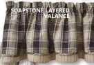  ??  ?? SOAPSTONE LAYERED VALANCE