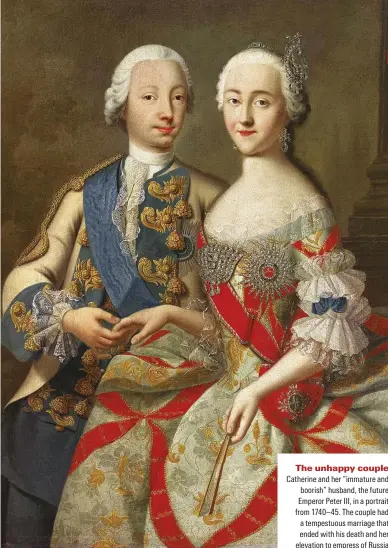  ??  ?? The unhappy couple Catherine and her “immature and boorish” husband, the future Emperor Peter III, in a portrait from 1740–45. The couple had a temRestuou­s marriage that ended with his death and her elevation to empress of Russia