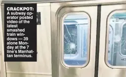  ??  ?? CRACKPOT: A subway operator posted video of the latest smashed train windows — 39 alone Monday at the 7 line’s Manhattan terminus.