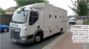  ?? WALES NEWS SERVICE ?? Charges: A van brings the three defendants to court in Cardiff