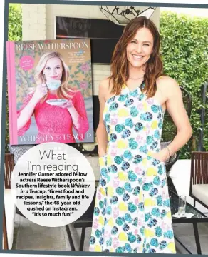  ??  ?? What I’m reading Jennifer Garner adored fellow actress Reese Witherspoo­n’s Southern lifestyle book Whiskey in a Teacup. “Great food and recipes, insights, family and life lessons,” the 48-year-old gushed on Instagram. “It’s so much fun!”