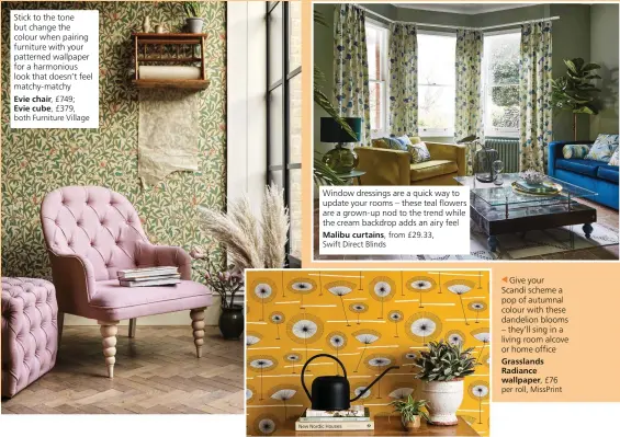  ??  ?? Stick to the tone but change the colour when pairing furniture with your patterned wallpaper for a harmonious look that doesn’t feel matchy-matchy
Evie chair, £749;
Evie cube, £379, both Furniture Village
Window dressings are a quick way to update your rooms – these teal flowers are a grown-up nod to the trend while the cream backdrop adds an airy feel Malibu curtains, from £29.33,
Swift Direct Blinds
Give your Scandi scheme a pop of autumnal colour with these dandelion blooms – they’ll sing in a living room alcove or home office Grasslands Radiance wallpaper, £76 per roll, MissPrint