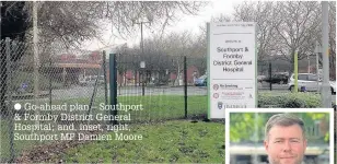  ??  ?? Go-ahead plan – Southport & Formby District General Hospital; and, inset, right, Southport MP Damien Moore