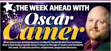  ??  ?? When Saturn last entered Aquarius (in March) the world went into lockdown. Now a Solar Eclipse heralds Saturn’s return to the sign of society and friendship this week. It indicates positive, enlightene­d, progressiv­e decisions.
