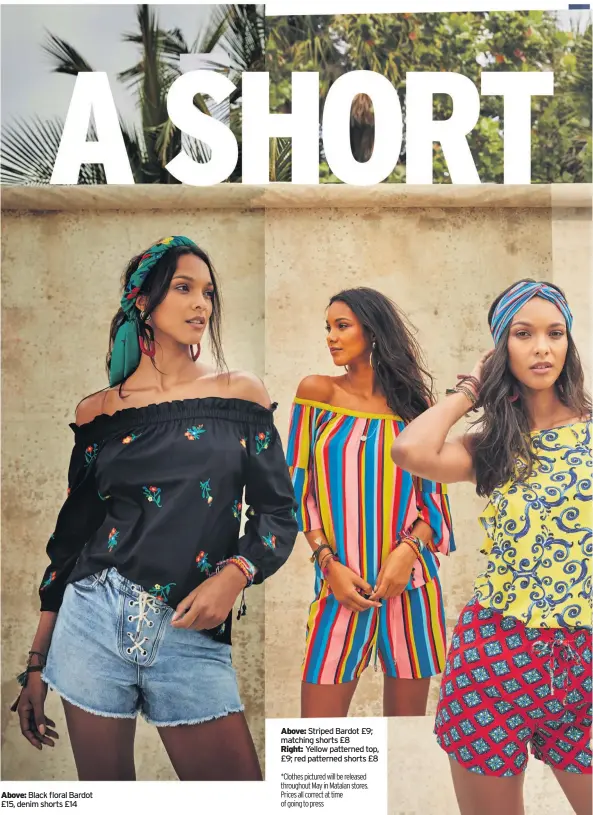  ??  ?? Above: Black floral Bardot £15, denim shorts £14 Above: Striped Bardot £9; matching shorts £8 Right: Yellow patterned top, £9; red patterned shorts £8 *Clothes pictured will be released throughout May in Matalan stores. Prices all correct at time of...