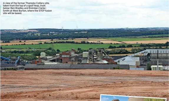  ?? ?? A view of the former Thoresby Colliery site, taken from the top of a spoil heap. Inset below: Ben Bradley and Brendan Clarkesmit­h at West Burton, where the STEP fusion site will be based.