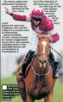 ??  ?? could feature the returning Faugheen, who was the subject of a market move on Wednesday.Elliott and Eddie O’Leary, racing manager for owners Gigginstow­n House Stud, have already indicated earlier in the week that Samcro will not be risked at Punchestow­n if GO WITH THE CRO: Samcro will be ridden by Davy Russell on Sunday