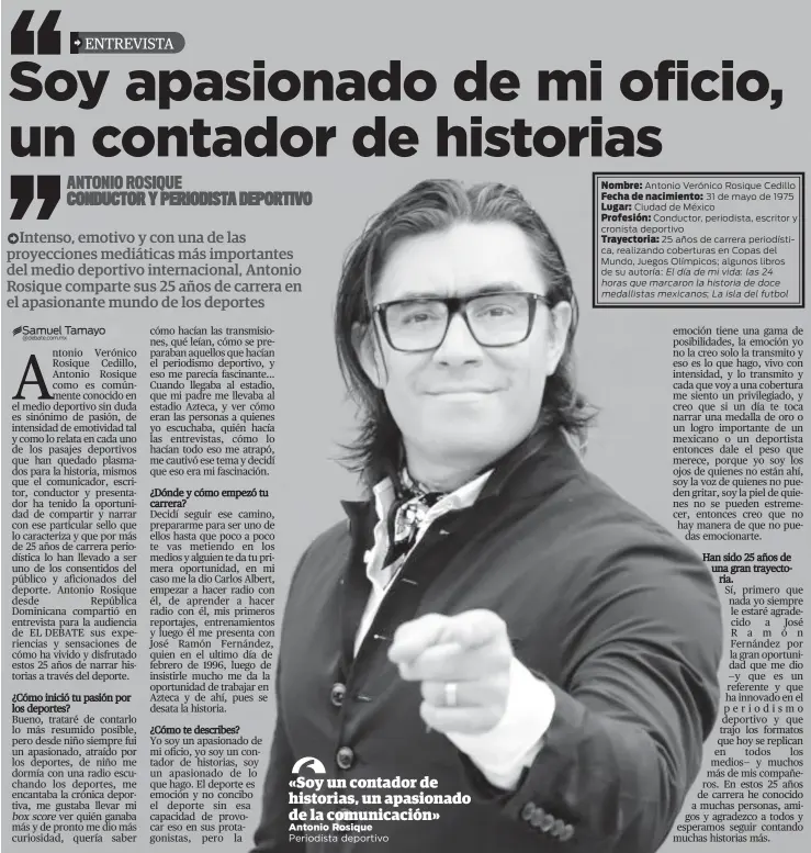  ??  ?? Nombre: Antonio Verónico Rosique Cedillo
Fecha de nacimiento: 31 de mayo de 1975
Lugar: Ciudad de México
Profesión: Conductor, periodista, escritor y cronista deportivo
Trayectori­a: 25 años de carrera periodísti­ca, realizando coberturas en Copas del Mundo, Juegos Olímpicos; algunos libros de su autoría: El día de mi vida: las 24 horas que marcaron la historia de doce medallista­s mexicanos; La isla del futbol