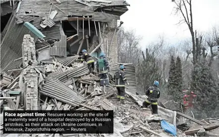  ?? — reuters ?? Race against time: rescuers working at the site of a maternity ward of a hospital destroyed by a russian airstrikes, as their attack on ukraine continues, in vilniansk, Zaporizhzh­ia region.