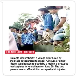  ??  ?? KALACHHARA, TRIPURASuk­anta Chakrabort­y, a village crier hired by the state government to dispel rumours of childlifte­rs, was beaten to death by a mob in a crowded marketplac­e in Kalachhara on June 28. The two government staff with him escaped with injuries