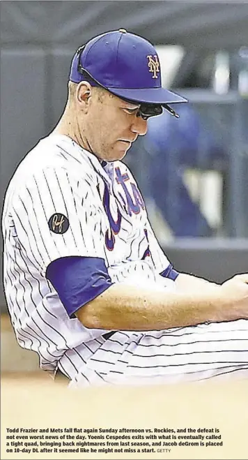  ?? GETTY ?? Todd Frazier and Mets fall flat again Sunday afternoon vs. Rockies, and the defeat is not even worst news of the day. Yoenis Cespedes exits with what is eventually called a tight quad, bringing back nightmares from last season, and Jacob deGrom is...