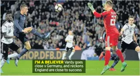  ??  ?? I’M A BELIEVER Vardy goes close v Germany, and reckons England are close to success