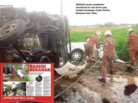  ??  ?? LAPORAN Harian Metro, semalam. ANGGOTA bomba menjalanka­n pemeriksaa­n ke atas kereta yang terbabit kemalangan di Jalan Kimanis, Kampung Lanas, Papar.