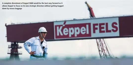  ?? BLOOMBERG ?? A complete divestment of Keppel O&M would be the best way forward as it allows Keppel to focus on its new strategic direction without getting bogged down by excess baggage