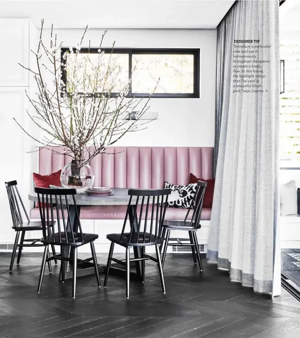  ??  ?? DESIGNER TIP
“Introduce a particular tone and use it harmonious­ly throughout the spaces to create a lovely flow. In this house, the highlight colour that I’ve used is a beautiful blush pink,” says Lauren. >