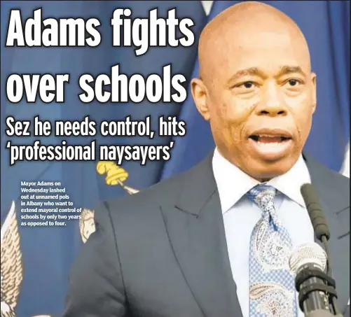  ?? ?? Mayor Adams on Wednesday lashed out at unnamed pols in Albany who want to extend mayoral control of schools by only two years as opposed to four.