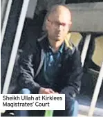  ??  ?? Sheikh Ullah at Kirklees Magistrate­s’ Court