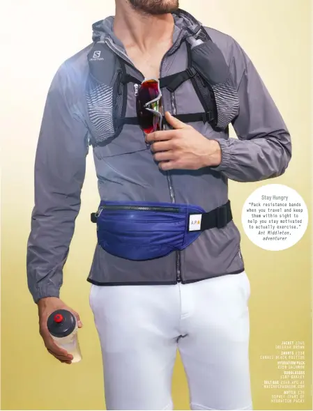  ??  ?? Stay Hungry
“Pack resistance bands when you travel and keep them within sight to help you stay motivated to actually exercise.” Ant Middleton, adventurer
JACKET £345 ORLEBAR BROWN
SHORTS £230 CANALI BLACK EDITION
HYDRATION PACK £150 SALOMON
SUNGLASSES £187 OAKLEY
BELT BAG £145 APC AT MATCHESFAS­HION.COM
BOTTLE £35 OSPREY (PART OF HYDRATION PACK)