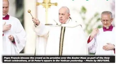  ?? – Photo by REUTERS. ?? Pope Francis blesses the crowd as he presides over the Easter Mass as part of the Holy Week celebratio­ns, at St Peter’s square in the Vatican yesterday.