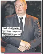  ??  ?? Dok vi stignete, EU će se raspasti: Dmitrij Rogozin