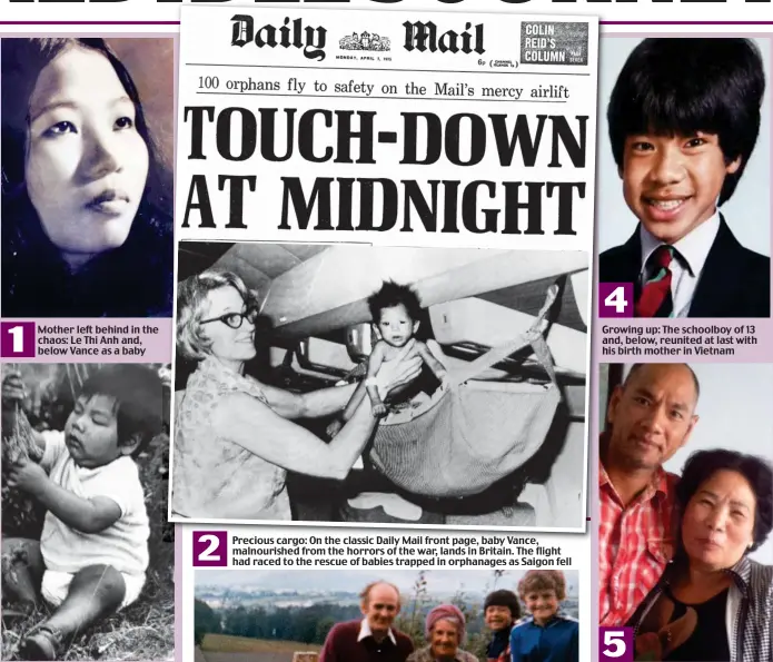  ??  ?? Mother left behind in the chaos: Le Thi Anh and, below Vance as a baby Precious cargo: On the classic Daily Mail front page, baby Vance, malnourish­ed from the horrors of the war, lands in Britain. The flight had raced to the rescue of babies trapped in orphanages as Saigon fell Growing up: The schoolboy of 13 and, below, reunited at last with h his birth mother in Vietnam