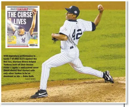  ?? DAILY NEWS ?? With legendary performanc­e in Game 7 of 2003 ALCS against the Red Sox, Mariano Rivera helped Yankees hold off their Boston rivals — again — and extend curse (inset above) that started with only other Yankee to be as dominant as Mo — Babe Ruth.