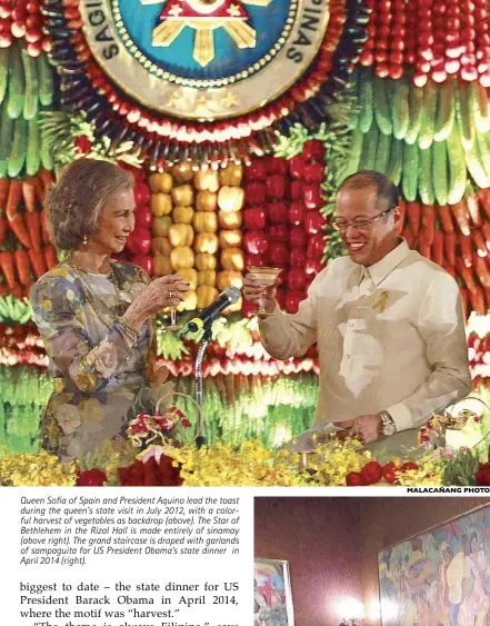  ?? MALACAÑANG PHOTO ?? Queen Sofia of Spain and President Aquino lead the toast during the queen’s state visit in July 2012, with a colorful harvest of vegetables as backdrop (above). The Star of Bethlehem in the Rizal Hall is made entirely of sinamay (above right). The grand staircase is draped with garlands of sampaguita for US President Obama’s state dinner in April 2014 (right).