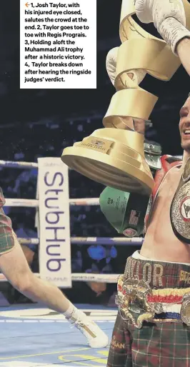  ??  ?? 2 1, Josh Taylor, with his injured eye closed, salutes the crowd at the end. 2, Taylor goes toe to toe with Regis Prograis. 3,Holding aloftthe Muhammad Ali trophy after ahistoricv­ictory. 4, Taylorbrea­ksdown after hearing the ringside judges’ verdict.