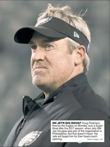  ?? Getty Images; UPI ?? DO JETS DIG DOUG? Doug Pederson, fired by the Eagles on Monday, won a Super Bowl after the 2017 season, when Jets GM Joe Douglas was part of the organizati­on in Philadelph­ia. But that doesn’t mean the Jets will target him for their head-coach opening.