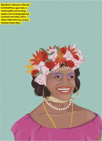  ?? ?? Marsha P Johnson referred to herself as a gay man, a transvesti­te, and a drag queen, but as language has evolved over time, she is often referred to as a trans woman these days