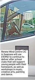  ?? ?? Renew Mind Centre CIC in Swansea will use £9,992 to continue to deliver after school clubs that will support young people with their homework, as well as workshops in music, creative arts, painting and dance.