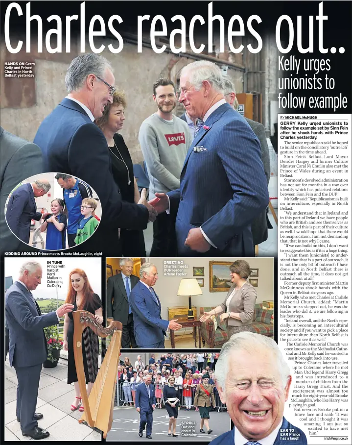  ??  ?? HANDS ON Gerry Kelly and Prince Charles in North Belfast yesterday KIDDING AROUND Prince meets Brooke Mclaughlin, eight
IN TUNE Prince with harpist Kerri Mullan in Coleraine, Co Derry GREETING Charles meets DUP leader Arlene Foster STROLL Out and...