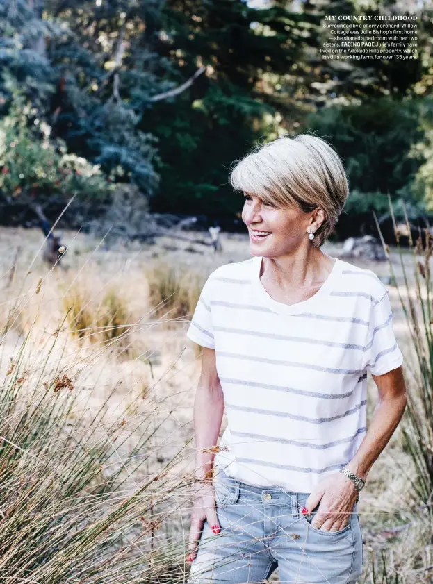  ??  ?? MY COUNTRY CHILDHOOD Surrounded by a cherry orchard, Willow Cottage was Julie Bishop’s first home — she shared a bedroom with her two sisters. FACING PAGE Julie’s family have lived on the Adelaide Hills property, which is still a working farm, for over 135 years.