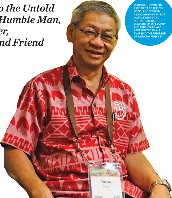  ??  ?? The late Dixon Seeto DIXON SEETO WAS THE PRESIDENT OF THE FIJI HOTEL AND TOURISM ASSOCIATIO­N (FHTA) FOR OVER 16 YEARS AND IN THAT TIME HIS LEADERSHIP, DIPLOMACY AND FRIENDSHIP WAS APPRECIATE­D BY ALL THAT HAD THE PRIVILEGE OF WORKING WITH HIM.