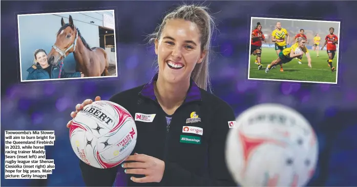  ?? Main picture: Getty Images ?? Toowoomba’s Mia Stower will aim to burn bright for the Queensland Firebirds in 2023, while horse racing trainer Maddy Sears (inset left) and rugby league star Shenae Ciesiolka (inset right) also hope for big years.