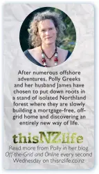  ??  ?? After numerous offshore adventures, Polly Greeks and her husband James have chosen to put down roots in a stand of isolated Northland forest where they are slowly building a mortgage- free, offgrid home and discoverin­g an entirely new way of life.