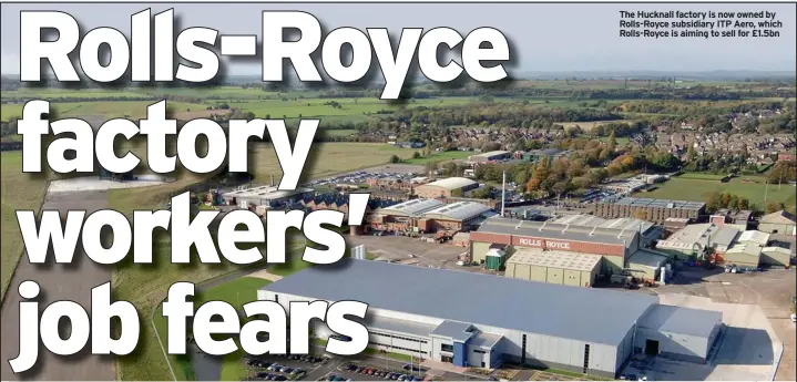  ??  ?? The Hucknall factory is now owned by Rolls-royce subsidiary ITP Aero, which Rolls-royce is aiming to sell for £1.5bn