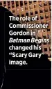  ??  ?? The role of Commission­er Gordon in Batman Begins changed his “Scary Gary” image.