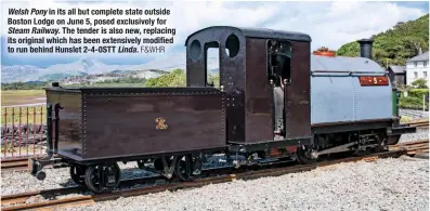  ?? F&WHR ?? Welsh Pony in its all but complete state outside Boston Lodge on June 5, posed exclusivel­y for Steam Railway. The tender is also new, replacing its original which has been extensivel­y modified to run behind Hunslet 2-4-0STT Linda.