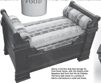  ??  ?? Above: A 50- litre dog food storage tin from Home Sense, and, the Empire- style Napoleon bed from Une Vie de Château. The fancy bed comes in a variety of fabrics and features a solid oak frame.