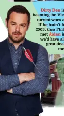  ??  ?? Dirty Den is still clearly haunting the Vic. All the Carters’ current woes are Den’s fault! If he hadn’t framed Phil in 2003, then Phil wouldn’t have met Aidan in prison and we’d have all been saved a great deal of whispered melodrama.